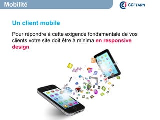 Un client mobile
Pour répondre à cette exigence fondamentale de vos
clients votre site doit être à minima en responsive
design
Mobilité
 