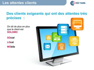 Les attentes clients
Des clients exigeants qui ont des attentes très
précises :
On dit de plus en plus
que le client est
SOLOMO
SOcial
LOcal
MObile
 