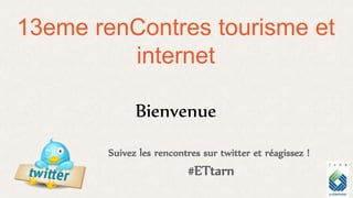 13eme renContres tourisme et
internet
Bienvenue
Suivez les rencontres sur twitter et réagissez !
#ETtarn
 