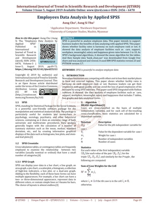 International Journal of Trend in Scientific Research and Development (IJTSRD)
Volume 3 Issue 5, August 2019 Available Online: www.ijtsrd.com e-ISSN: 2456 – 6470
@ IJTSRD | Unique Paper ID – IJTSRD25213 | Volume – 3 | Issue – 5 | July - August 2019 Page 69
Employees Data Analysis by Applied SPSS
Aung Cho1, Aung Si Thu2
1Application Department, 2Hardware Department
1,2University of Computer Studies, Maubin, Myanmar
How to cite this paper: Aung Cho | Aung
Si Thu "Employees Data Analysis by
Applied SPSS"
Published in
International
Journal of Trend in
Scientific Research
and Development
(ijtsrd), ISSN: 2456-
6470, Volume-3 |
Issue-5, August 2019, pp.69-72,
https://doi.org/10.31142/ijtsrd25213
Copyright © 2019 by author(s) and
International Journalof Trendin Scientific
Research and Development Journal. This
is an Open Access article distributed
under the terms of the Creative Commons
Attribution License
(CC BY 4.0)
(http://creativecom
mons.org/licenses/by/4.0)
ABSTRACT
SPSS is powerful to analyze employee data. This paper intends to support
business leaders the benefits of data analyzing with applied SPSS. This paper
shows whether facility rates is harmony on each employee rank or not. It
showed the data analysis of employee facilities such as care, support,
workplace, meaningful, salary and happiness given rates between 1 to 10. As
SPSS’s background algorithms, it showed the mean algorithm for the tables.
And then Sample data ‘bank_clean.sav’ was downloaded from Google free
share and was analyzed and viewed. It used IBM SPSS statistics version 23 and
PYTHON version 3.7.
KEYWORDS: SPSS is powerful to analyze employee data
1. INTRODUCTION
Nowadays businesses are competing with othersnottolosetheirmarketplaces
in local and external regions. This paper shows whether facility rates is
harmony on each employee rank or not. Business leaders can get their
employees with good quality and can avoid the loss of good employees of his
business by using SPSS software. This paper used SPSS integrated with Python
software. It showed the data analysis of employee facilities such as care,
support, workplace, meaningful, salary and happyness that includes 7 tables,
two graphs and data analytical views.
1.1 SPSS
SPSS, standing for Statistical Package for the Social Sciences,
is a powerful, user-friendly software package for the
manipulation and statistical analysis of data. The package is
particularly useful for students and researchers in
psychology, sociology, psychiatry, and other behavioral
sciences, containing as it does an extensive range of both
univariate and multivariate procedures. Data analysis
generally begins with the calculation of a number of
summary statistics such as the mean, median, standard
deviation, etc., and by creating informative graphical
displays of the data such as histograms, box plots, and stem-
and-leaf plots.[2]
1.2 SPSS Crosstabs
Cross tabulation tables, or contingency tables arefrequently
employed to examine the relationship between two
variables (usually nominal or ordinal) that have a small
number of categories.[4]
1.3.1 SPSS Graph
SPSS can display your data in a bar chart, a line graph, an
area graph, a pie chart, a scatterplot,ahistogram, acollection
of high-low indicators, a box plot, or a dual-axis graph.
Adding to the flexibility, each of these basic forms can have
multiple appearances. For example, a bar chart can have a
two- or three-dimensional appearance, represent data in
different colors, or contain simple lines or I-beams for bars.
The choice of layouts is almost endless.[3]
2. Algorithm
MEANS Algorithms[1]
Cases are cross-classified on the basis of multiple
independent variables, and for each cell of the resulting
cross-classification, basic statistics are calculated for a
dependent variable.
Notation Description
Value for the pth independent variable for
case i
Value for the dependent variable for case i
Weight for case i
P Number of independent variables
N Number of cases
Statistics
For each value of the first independent variable
,for each value of the pair , for the
triple , and similarly for the P-tuple , the
following are computed:
Sum of Case Weights for the Cell
where if the ith case is in the cell ,
otherwise.
IJTSRD25213
 