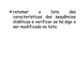  retomar
a
lista
das
características das sequências
didáticas e verificar se há algo a
ser modificado na lista;

 