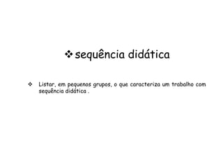  sequência didática


Listar, em pequenos grupos, o que caracteriza um trabalho com
sequência didática .

 