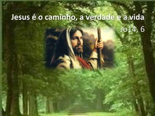 Jesus é o caminho, a verdade e a vida
Jo14, 6
 
