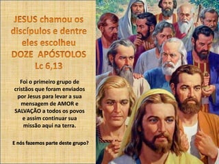 Foi o primeiro grupo de
cristãos que foram enviados
por Jesus para levar a sua
mensagem de AMOR e
SALVAÇÃO a todos os povos
e assim continuar sua
missão aqui na terra.
E nós fazemos parte deste grupo?
 
