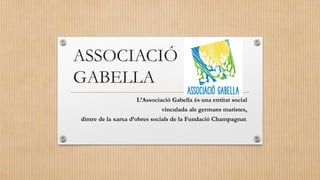 ASSOCIACIÓ
GABELLA
L’Associació Gabella és una entitat social
vinculada als germans maristes,
dintre de la xarxa d’obres socials de la Fundació Champagnat.
 