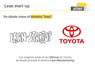 Lean start-up
De dónde viene el término “lean”:
Los orígenes están en las fábricas de Toyota,
de donde procede el término Lean Manufacturing.
 