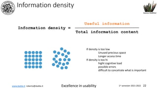 www.dadda.it roberto@dadda.it Excellence in usability 1st semester 2021-2022 22
Information density
If density is too low
Unused precious space
Longer access time
If density is too hi
hight cognitive load
possible errors
difficult to concetrate what is important
Useful information
Total information content
Information density =
 