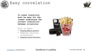 www.dadda.it roberto@dadda.it Excellence in usability 1st semester 2021-2022 51
Easy correlation
In scena transition
must be easy for the
viewer understand the
correct corelatiion
between situations.
This is done:
• Keeping objects position
• Keeping relative
orientation
• Keeping motion directions
 