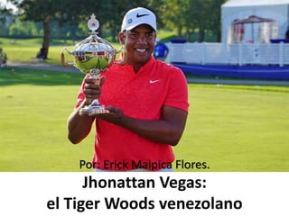 Jhonattan Vegas:
el Tiger Woods venezolano
Por: Erick Malpica Flores.
 