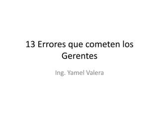 13 Errores que cometen los
Gerentes
Ing. Yamel Valera
 