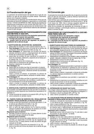 E                                                                    PT

3.8 Transformación del gas                                            3.8 Conversão gás
La operación de transformación del aparato de un gas de una           A operação de conversão do aparelho de um gás de uma família
familia a un gas de otra familia se puede realizar fácilmente,        para um gás de outra família, pode-se efectuar facilmente até
incluso con el aparato instalado.                                     tendo o aparelho instalado.
Se recuerda que la operación de transformación tiene que ser          Cabe lembrar que a operação de conversão deve ser efectuada
efectuada por personal habilitado y capacitado en conformidad         por pessoal habilitado e qualificado nos termos da lei n° 46 de
a la ley n° 46 del 5 de MARZO de 1990, además de respetar las         5 de março de 1990, mas é preciso respeitar também as
disposiciones contenidas en las normas UNI CIG7129 y 7131.            disposições incluídas nas normas UNI CIG129 e 7131.
Antes de llevar a cabo las operaciones de transformación del          Antes de se proceder às operações de conversão do gás, é
gas hay que desconectar la alimentación eléctrica del calentador      necessário desligar a alimentação eléctrica ao esquentador e
y cerrar el grifo del gas.                                            fechar a torneira do gás.

TRANSFORMACIÓN DE FUNCIONAMIENTO CON CONVERSÃO DE FUNCIONAMENTO A GÁS ME-
GAS METANO A GAS GPL                 TANO PARA GÁS GPL
La transformación se articula en las siguientes operaciones:          A conversão divide-se nas operações a seguir:
I - sustitución del inyector del quemador                             I – substituição dos injectores do queimador
II – montaje del puente de conexión en la tarjeta                     II – introdução da ligação em shunt na placa
III – puesta fuera de servicio del regulador de presión y             III – colocação fora de serviço do regulador de pressão e
regulación de la válvula de gas                                       regulação da válvula do gás

I - SUSTITUCIÓN DEL INYECTOR DEL QUEMADOR                             I – SUBSTITUIÇÃO DOS INJECTORES DO QUEIMADOR
a: destornillar los tornillos (1) de la cámara estanca (fig. 11)      a: desaparafuse os parafusos (1) da câmara estanque (fig. 11)
b: Para Idrabagno 13: desmontar el frontal de la cámara de            b: Para Idrabagno 13: desmonte a parte dianteira da câmara
     combustión destornillando los tornillos (2) (fig. 12)                de combustão desaparafusando os parafusos (2) (fig. 12)
b: Para Idrabagno 17: destornillar los tornillos de fijación          b: Para Idrabagno 17: desaparafuse os parafusos de fixação
     laterales del panel anterior y desengancharlo de la pared            laterais da faixa anterior e desengate-a da parede dianteira
     frontal de la cámara de combustión (fig. 12a)                        da câmara de combustão (fig. 12a)
c: destornillar los tornillos (3) que mantienen en posición la        c: desaparafuse os parafusos (3) que mantêm a vela na posição de
     bujía de encendido / detección y separarla de la rampa por-          ignição / detecção e afastá-la do tubo do injector (fig. 13-13a)
     ta inyector (fig. 13-13a)                                        d: desaparafuse a porca do tubo do gás
d: destornillar la tuerca de la rampa gas                             e: desaparafuse a contra-porca do queimador (fig. 14)
e: destornillar la contratuerca del quemador (fig. 14)                f. levante e retire o queimador
f: levantar y desmontar el quemador                                   Para Idrabagno 13:
Para Idrabagno 13:                                                    g: desaparafuse os parafusos que prendem o queimador no colector
g: destornillar los tornillos que fijan el quemador al colector       h: desaparafuse os injectores e substitua-os com os que se
h: destornillar los inyectores y sustituirlos con los suministrados       encontram no kit de conversão utilizando também as arruelas
     en el kit de transformación, utilizando también las arandelas        (presentes no kit)
     (presentes en el kit)                                            i: volte a montar o colector, o queimador, a câmara de combustão
i: volver a montar el colector, el quemador, la cámara de                 e a câmara estanque procedendo no sentido contrário
     combustión y la cámara estanca, actuando en sentido inverso      Para Idrabagno 17:
Para Idrabagno 17:                                                    l: desaparafuse os parafusos que prendem o queimador no
l: destornillar los tornillos que fijan el quemador al colector           colector
m: destornillar los inyectores y las arandelas y sustituirlos con     m: desaparafuse os injectores e as arruelas e substitua-os com
     los suministrados en el kit de transformación                        os que se encontram no kit de conversão
n: volver a montar el colector, el quemador, la cámara de             n: volte a montar o colector, o queimador, a câmara de combustão
     combustión y la cámara estanca, actuando en sentido inverso          e a câmara estanque procedendo no sentido contrário

II – MONTAJE DEL PUENTE DE CONEXIÓN EN LA TARJETA                     II – INTRODUÇÃO DO SHUNT NA PLACA
Para acceder a la tarjeta electrónica hay que abrir la carcasa y      Para chegar à placa electrónica, é preciso abrir o revestimento e
el panel de mandos siguiendo las indicaciones expuestas en el         o painel dos comandos seguindo as indicações do parágrafo 5.1
apartado 5.1                                                          a: introduza o shunt na posição GPL (JP1 fig. 15)
a: montar el puente de conexión en la posición GPL (JP1 fig. 15)      b: volte a fechar procedendo no sentido inverso
b: cerrar actuando en sentido inverso
                                                                      III – COLOCAÇÃO FORA DE SERVIÇO DO REGULADOR DE
III – PUESTA FUERA DE SERVICIO DEL REGULADOR DE                       PRESSÃO E REGULAÇÃO DA VÁLVULA DO GÁS
PRESIÓN Y REGULACIÓN DE LA VÁLVULA DE GAS                             a: introduza a tomada do manómetro na tomada de pressão
a: montar la toma del manómetro en la toma de presión (1) de               (1) da válvula do gás desapertando o parafuso (1, fig. 16)
     la válvula gas aflojando el tornillo (1, fig. 16)                b: retire a capa protectora (2, fig. 16)
b: quitar el capuchón de protección (2, fig. 16)                      c: abra uma torneira da água quente à máxima circulação, leve
c: abrir un grifo del agua caliente con la máxima presión,                 ao máximo valor o seleccionador de temperatura da água
     coloque el selector de temperatura de sanitario en el valor           do circuito sanitário, alimente electricamente a esquentador
     máximo, alimente eléctricamente l’aparato                        Regulação para o máximo:
Regulación para el máximo:                                            d: aparafuse a porca até ao fundo (3, fig. 17), até obter o valor
d: atornillar a fondo la tuerca (3, fig. 17) hasta obtener el valor        de pressão do gás indicado na tabela
     de presión del gas indicado en la tabla                          Regulação para o mínimo:
Regulación para el mínimo:                                            e: desligue um dos dois cabos eléctricos da bobina
e: desconectar uno de los dos cables eléctricos de la bobina          f: aparafuse e /ou desaparafuse o parafuso vermelho de
f: atornillar y/o destornillar el tornillo rojo de regulación del          regulação do mínimo (4, fig. 17) até obter o valor de pressão
     mínimo (4, fig. 17) hasta obtener el valor de presión del gas         do gás indicado na tabela
     indicado en la tabla                                             g: volte a montar a capa protectora (2, fig. 16)
g: volver a montar el capuchón de protección (2, fig. 16)             h: feche o parafuso da tomada de pressão da válvula do gás
h: cerrar el tornillo de la toma de presión de la válvula de gas           (1, fig. 16)
     (1, fig. 16)
 