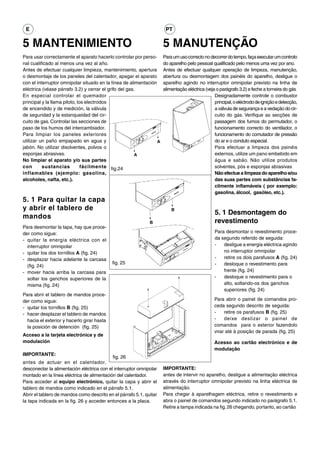 E                                                                    PT

5 MANTENIMIENTO                                                      5 MANUTENÇÃO
Para usar correctamente el aparato hacerlo controlar por perso-      Para um uso correcto no decorrer do tempo, faça executar um controlo
nal cualificado al menos una vez al año.                             do aparelho pelo pessoal qualificado pelo menos uma vez por ano.
Antes de efectuar cualquier limpieza, mantenimiento, apertura        Antes de efectuar qualquer operação de limpeza, manutenção,
o desmontaje de los paneles del calentador, apagar el aparato        abertura ou desmontagem dos painéis do aparelho, desligue o
con el interruptor omnipolar situado en la línea de alimentación     aparelho agindo no interruptor omnipolar previsto na linha de
eléctrica (véase párrafo 3.2) y cerrar el grifo del gas.             alimentação eléctrica (veja o parágrafo 3.2) e feche a torneira do gás.
En especial controlar el quemador                                                               Designadamente controle o combustor
principal y la llama piloto, los electrodos                                                     principal, o eléctrodo de ignição e detecção,
de encendido y de medición, la válvula                                                          a válvula de segurança e a vedação do cir-
de seguridad y la estanqueidad del cir-                                                         cuito do gás. Verifique as secções de
cuito de gas. Controlar las secciones de                                                        passagem dos fumos do permutador, o
paso de los humos del intercambiador.                                                           funcionamento correcto do ventilador, o
Para limpiar los paneles exteriores                                                             funcionamento do comutador de pressão
utilizar un paño empapado en agua y                              A                              do ar e o conduto especial.
jabón. No utilizar disolventes, polvos o                                                        Para efectuar a limpeza dos painéis
esponjas abrasivas.                                     A                                       externos, utilize um pano embebido em
No limpiar el aparato y/o sus partes                                                            água e sabão. Não utilize produtos
con       sustancias           fácilmente fig.24                                                solventes, pós e esponjas abrasivas.
inflamables (ejemplo: gasolina,                                                                 Não efectue a limpeza do aparelho e/ou
alcoholes, nafta, etc.).                                                                        das suas partes com substâncias fa-
                                                                                                cilmente inflamáveis ( por exemplo:
                                                                                                gasolina, álcool, gasóleo, etc.).
5. 1 Para quitar la capa
y abrir el tablero de                                                    B
                                                                                                5. 1 Desmontagem do
mandos
                                                              B                                 revestimento
Para desmontar la tapa, hay que proce-
der como sigue:                                                                                 Para desmontar o revestimento proce-
- quitar la energía eléctrica con el                                                            da segundo referido de seguida:
  interruptor omnipolar                                                                         -   desligue a energia eléctrica agindo
- quitar los dos tornillos A (fig. 24)                                                              no interruptor omnipolar
- desplazar hacia adelante la carcasa                                                           -   retire os dois parafusos A (fig. 24)
                                            fig. 25                                             -   desloque o revestimento para
  (fig. 24)
- mover hacia arriba la carcasa para                                                                frente (fig. 24)
  soltar los ganchos superiores de la                                                           -   desloque o revestimento para o
  misma (fig. 24)                                                                                   alto, soltando-os dos ganchos
                                                                                                    superiores (fig. 24)
Para abrir el tablero de mandos proce-
der como sigue:                                                                                 Para abrir o painel de comandos pro-
- quitar los tornillos B (fig. 25)                                                              ceda segundo descrito de seguida:
- hacer desplazar el tablero de mandos                                                          -    retire os parafusos B (fig. 25)
  hacia el exterior y hacerlo girar hasta                                                       -    deixe deslizar o painel de
  la posición de detención (fig. 25)                                                            comandos para o exterior fazendolo
                                                                                                virar até à posição de parada (fig. 25)
Acceso a la tarjeta electrónica y de
modulación                                                                                      Acesso ao cartão electrónico e de
                                                                                                modulação
IMPORTANTE:
                                            fig. 26
antes de actuar en el calentador,
desconectar la alimentación eléctrica con el interruptor omnipolar   IMPORTANTE:
montado en la línea eléctrica de alimentación del calentador.        antes de intervir no aparelho, desligue a alimentação eléctrica
Para acceder al equipo electrónico, quitar la capa y abrir el        através do interruptor omnipolar previsto na linha eléctrica de
tablero de mandos como indicado en el párrafo 5.1.                   alimentação.
Abrir el tablero de mandos como descrito en el párrafo 5.1, quitar   Para chegar à aparelhagem eléctrica, retire o revestimento e
la tapa indicada en la fig. 26 y acceder entonces a la placa.        abra o painel de comandos segundo indicado no parágrafo 5.1.
                                                                     Retire a tampa indicada na fig. 26 chegando, portanto, ao cartão.
 