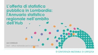 L’offerta di statistica
pubblica in Lombardia:
l'Annuario statistico
regionale nell’ambito
dell’Hub
LIA CONIGLIO
Istat - Ufficio territoriale per la Lombardia
0
 