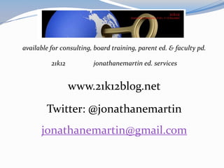 available for consulting, board training, parent ed. & faculty pd.

          21k12          jonathanemartin ed. services


                  www.21k12blog.net
        Twitter: @jonathanemartin
      jonathanemartin@gmail.com
 