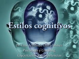 Estilos cognitivosEstilos cognitivos
Dr. Luis Armando Otero IbáñezDr. Luis Armando Otero Ibáñez
Psicología y CoachingPsicología y Coaching
Capacitación & CompetenciasCapacitación & Competencias
 
