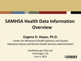 SAMHSA Health Data Information
Overview
Eugene D. Hayes, Ph.D.
Center for Behavioral Health Statistics and Quality
Substance Abuse and Mental Health Services Administration
Healthdata.gov Data Lab
Washington, DC
June 3, 2013
1
 