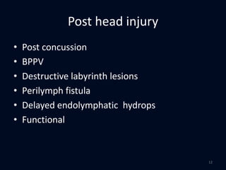 Post head injury
• Post concussion
• BPPV
• Destructive labyrinth lesions
• Perilymph fistula
• Delayed endolymphatic hydrops
• Functional
12
 