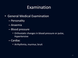 Examination
• General Medical Examination
– Personality
– Anaemia
– Blood pressure
• Orthostatic changes in blood pressure or pulse,
Hypertensive
– Cardiac
• Arrhythmia, murmur, bruit
22
 