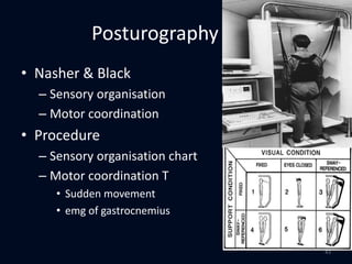 Posturography
• Nasher & Black
– Sensory organisation
– Motor coordination
• Procedure
– Sensory organisation chart
– Motor coordination T
• Sudden movement
• emg of gastrocnemius
43
 