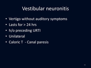 Vestibular neuronitis
• Vertigo without auditory symptoms
• Lasts for > 24 hrs
• h/o preceding URTI
• Unilateral
• Caloric T - Canal paresis
48
 