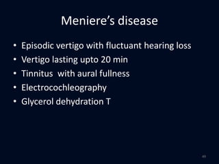 Meniere’s disease
• Episodic vertigo with fluctuant hearing loss
• Vertigo lasting upto 20 min
• Tinnitus with aural fullness
• Electrocochleography
• Glycerol dehydration T
49
 