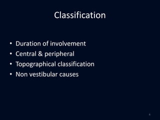 Classification
• Duration of involvement
• Central & peripheral
• Topographical classification
• Non vestibular causes
6
 