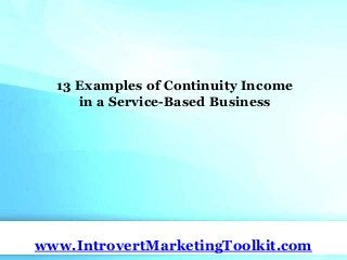 13 Examples of Continuity Income
in a Service-Based Business
www.IntrovertMarketingToolkit.com
 