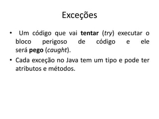 Exceções
• Um código que vai tentar (try) executar o
bloco perigoso de código e ele
será pego (caught).
• Cada exceção no Java tem um tipo e pode ter
atributos e métodos.
 