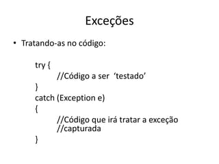 Exceções
• Tratando-as no código:
try {
//Código a ser ‘testado’
}
catch (Exception e)
{
//Código que irá tratar a exceção
//capturada
}
 