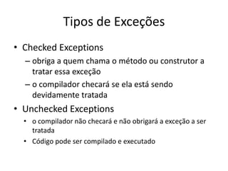 Tipos de Exceções
• Checked Exceptions
– obriga a quem chama o método ou construtor a
tratar essa exceção
– o compilador checará se ela está sendo
devidamente tratada
• Unchecked Exceptions
• o compilador não checará e não obrigará a exceção a ser
tratada
• Código pode ser compilado e executado
 
