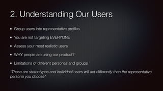 2. Understanding Our Users
Group users into representative proﬁles
You are not targeting EVERYONE
Assess your most realistic users
WHY people are using our product?
Limitations of different personas and groups
*These are stereotypes and individual users will act differently than the representative
persona you choose*
 
