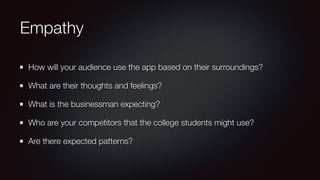 Empathy
How will your audience use the app based on their surroundings?
What are their thoughts and feelings?
What is the businessman expecting?
Who are your competitors that the college students might use?
Are there expected patterns?
 