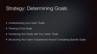Strategy: Determining Goals
Understanding your Users’ Goals
Thinking of Our Goals
Combining Your Goals with Your Users’ Goals
Structuring Your Users’ Experiences Around Completing Speciﬁc Goals
 