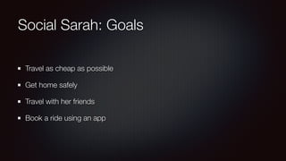 Social Sarah: Goals
Travel as cheap as possible
Get home safely
Travel with her friends
Book a ride using an app
 