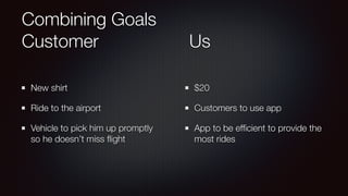 Combining Goals
Customer Us
New shirt
Ride to the airport
Vehicle to pick him up promptly
so he doesn’t miss ﬂight
$20
Customers to use app
App to be efﬁcient to provide the
most rides
 
