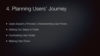 4. Planning Users’ Journey
Users Expect a Process: Understanding User Flows
Getting Our Steps in Order
Contrasting User Goals
Making User Flows
 
