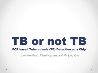 TB or not TBPCR based Tuberculosis (TB) Detection on a Chip
Lael Wentland, Albert Nguyen, and Minjung Kim
 