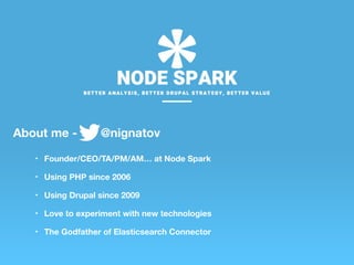 About me - @nignatov
• Founder/CEO/TA/PM/AM… at Node Spark
• Using PHP since 2006
• Using Drupal since 2009
• Love to experiment with new technologies
• The Godfather of Elasticsearch Connector
 