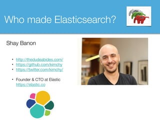 Shay Banon
• http://thedudeabides.com/
• https://github.com/kimchy
• https://twitter.com/kimchy/ 
• Founder & CTO at Elastic  
https://elastic.co
Who made Elasticsearch?
 