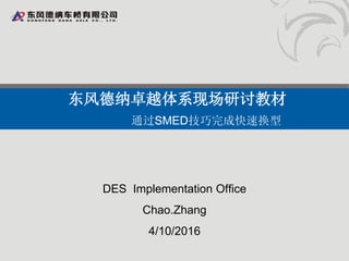 DES Implementation Office
Chao.Zhang
4/10/2016
东风德纳卓越体系现场研讨教材
通过SMED技巧完成快速换型
 