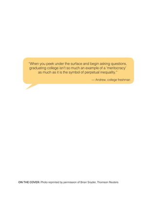 “When you peek under the surface and begin asking questions,
graduating college isn’t so much an example of a ‘meritocracy’
as much as it is the symbol of perpetual inequality.”
— Andrew, college freshman
ON THE COVER: Photo reprinted by permission of Brian Snyder, Thomson Reuters
 