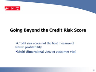 52
Going Beyond the Credit Risk Score
•Credit risk score not the best measure of
future profitability
•Multi-dimensional view of customer vital
 