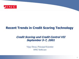 1
Recent Trends in Credit Scoring Technology
Credit Scoring and Credit Control VII
September 5-7, 2001
Vijay Desai, Principal Scientist
HNC Software
 
