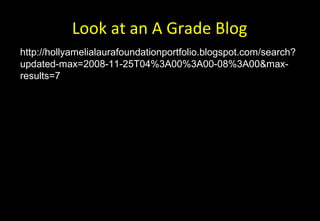 Look at an A Grade Blog
http://hollyamelialaurafoundationportfolio.blogspot.com/search?
updated-max=2008-11-25T04%3A00%3A00-08%3A00&max-
results=7
 