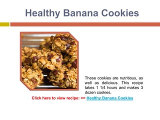 Healthy Banana Cookies




                              These cookies are nutritious, as
                              well as delicious. This recipe
                              takes 1 1/4 hours and makes 3
                              dozen cookies.
 Click here to view recipe: >> Healthy Banana Cookies
 