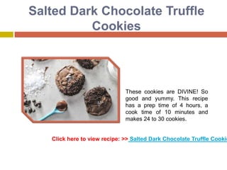 Salted Dark Chocolate Truffle
          Cookies




                              These cookies are DIVINE! So
                              good and yummy. This recipe
                              has a prep time of 4 hours, a
                              cook time of 10 minutes and
                              makes 24 to 30 cookies.


   Click here to view recipe: >> Salted Dark Chocolate Truffle Cookie
 