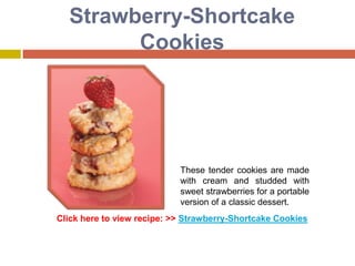 Strawberry-Shortcake
        Cookies




                            These tender cookies are made
                            with cream and studded with
                            sweet strawberries for a portable
                            version of a classic dessert.
Click here to view recipe: >> Strawberry-Shortcake Cookies
 