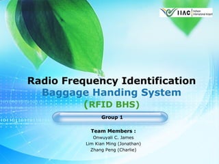 LOGO
Radio Frequency Identification
Baggage Handing System
(RFID BHS)
Group 1
Team Members :
Onwuyali C. James
Lim Kian Ming (Jonathan)
Zhang Peng (Charlie)
 