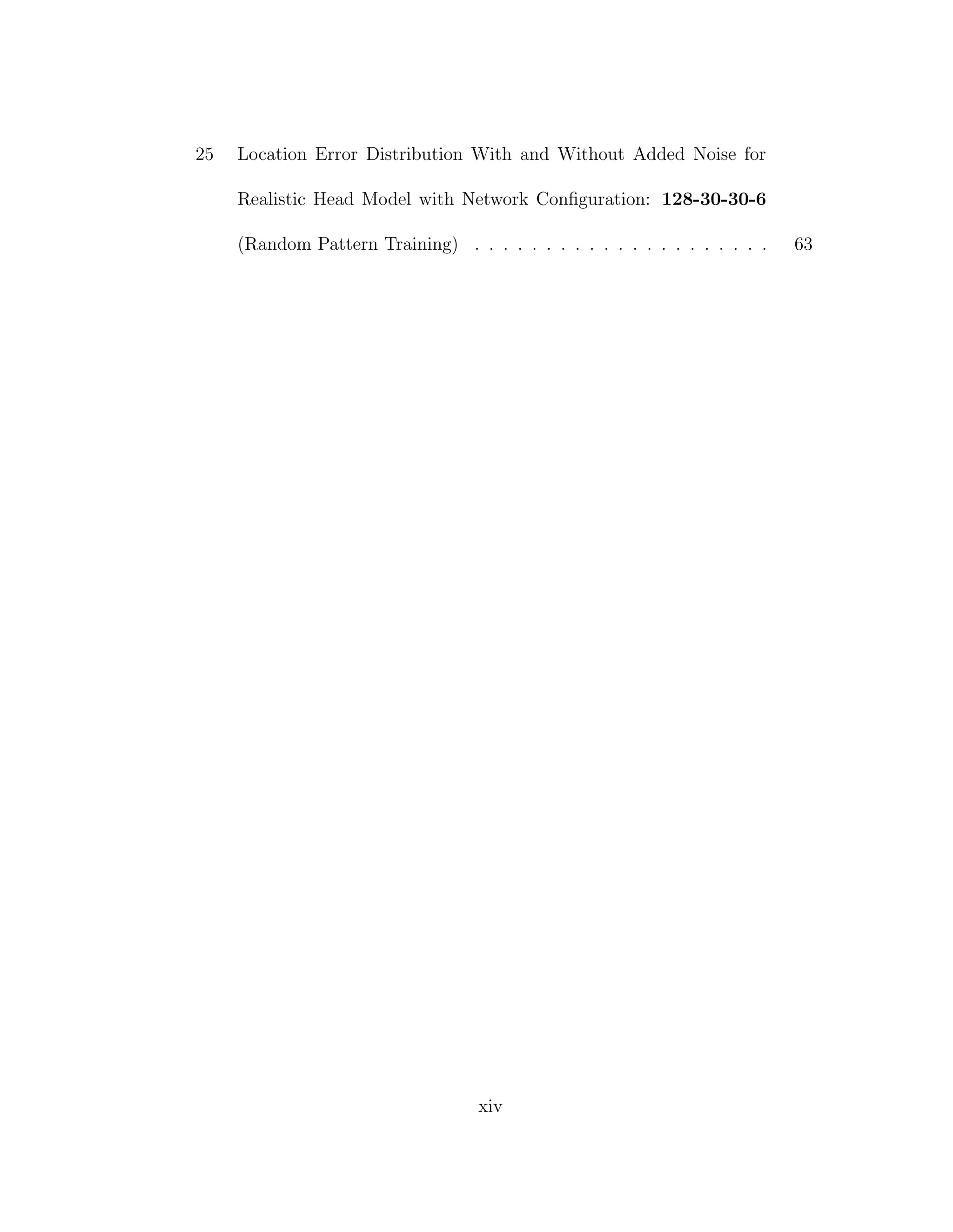 25 Location Error Distribution With and Without Added Noise for
Realistic Head Model with Network Conﬁguration: 128-30-30-6
(Random Pattern Training) . . . . . . . . . . . . . . . . . . . . . 63
xiv
 