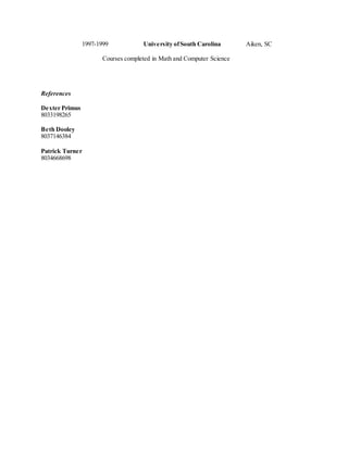 1997-1999 University ofSouth Carolina Aiken, SC
Courses completed in Math and Computer Science
References
Dexter Primus
8033198265
Beth Dooley
8037146384
Patrick Turner
8034668698
 